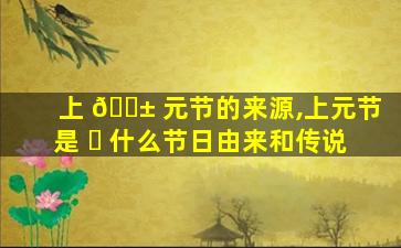 上 🐱 元节的来源,上元节是 ☘ 什么节日由来和传说